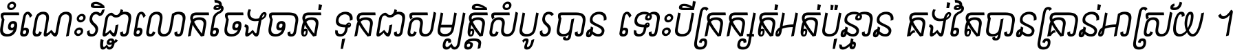 ចំណេះ​វិជ្ជា​លោក​ចែង​ចាត់ ទុក​ជា​សម្បត្តិ​សំបូរ​បាន ទោះ​បី​ក្រក្សត់​អត់​ប៉ុន្មាន គង់​តែ​បាន​គ្រាន់​អាស្រ័យ ។