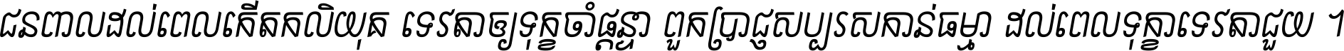 ជនពាល​ដល់​ពេល​កើត​កលិយុគ ទេវតា​ឲ្យ​ទុក្ខ​ចាំ​ផ្ដន្ទា ពួក​ប្រាជ្ញ​សប្បរស​កាន់​ធម្មា ដល់​ពេល​ទុក្ខា​ទេវតា​ជួយ ។