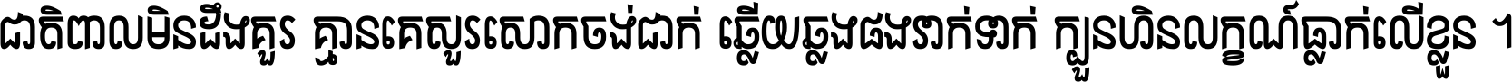 ជាតិ​ពាល​មិន​ដឹង​គួរ គ្មាន​គេ​សួរ​សោក​ចង់​ជាក់ ឆ្លើយ​ឆ្លង​ផង​រាក់​ទាក់​ ក្បួន​ហិន​លក្ខណ៍​ធ្លាក់​លើ​ខ្លួន ។