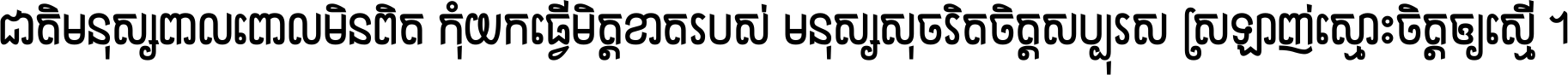 ជាតិ​មនុស្ស​ពាល​ពោល​មិន​ពិត កុំ​យក​ធ្វើ​មិត្ត​ខាត​របស់ មនុស្ស​សុចរិត​ចិត្ត​សប្បុរស ស្រឡាញ់​ស្មោះ​ចិត្ត​ឲ្យ​ស្មើ ។