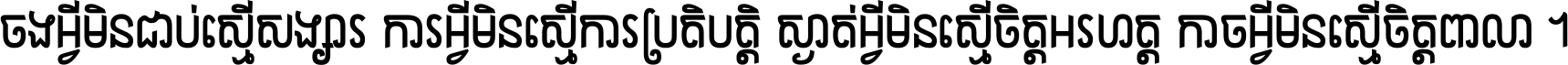 ចង​អ្វី​មិន​ជាប់​ស្មើ​សង្សារ ការ​អ្វី​មិន​ស្មើ​ការ​ប្រតិបត្តិ ស្ងាត់​អ្វី​មិន​ស្មើ​​ចិត្ត​អរហត្ត​ កាច​អ្វី​មិន​ស្មើ​ចិត្ត​ពាលា ។