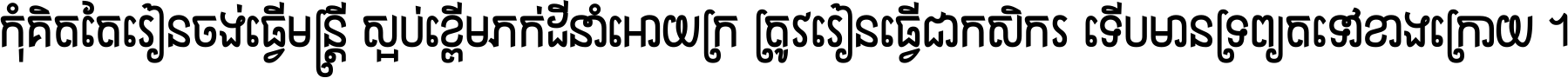 កុំ​គិត​តែ​រៀន​ចង់ធ្វើ​មន្ត្រី ស្អប់​ខ្ពើម​ភក់ដី​នាំអោយ​ក្រ ត្រូវ​រៀន​ធ្វើ​ជា​កសិករ ទើប​មានទ្រព្យ​ត​ទៅ​ខាង​ក្រោយ ។