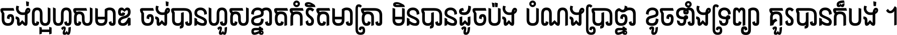 ចង់​ល្អ​ហួស​មាឌ ចង់​បាន​ហួស​ខ្នាត​កំរិត​មាត្រា មិន​បាន​ដូច​ប៉ង បំណង​ប្រាថ្នា ខូច​ទាំងទ្រព្យា គួរ​បាន​ក៏បង់ ។