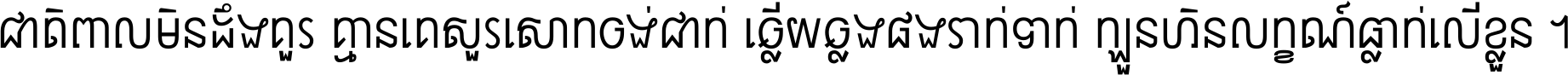 ជាតិ​ពាល​មិន​ដឹង​គួរ គ្មាន​គេ​សួរ​សោក​ចង់​ជាក់ ឆ្លើយ​ឆ្លង​ផង​រាក់​ទាក់​ ក្បួន​ហិន​លក្ខណ៍​ធ្លាក់​លើ​ខ្លួន ។