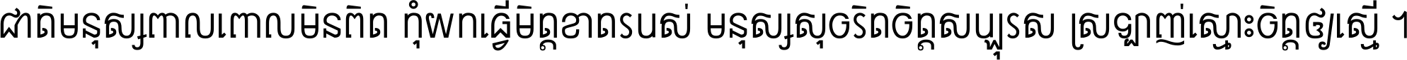 ជាតិ​មនុស្ស​ពាល​ពោល​មិន​ពិត កុំ​យក​ធ្វើ​មិត្ត​ខាត​របស់ មនុស្ស​សុចរិត​ចិត្ត​សប្បុរស ស្រឡាញ់​ស្មោះ​ចិត្ត​ឲ្យ​ស្មើ ។