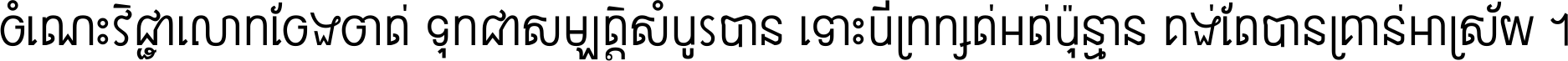 ចំណេះ​វិជ្ជា​លោក​ចែង​ចាត់ ទុក​ជា​សម្បត្តិ​សំបូរ​បាន ទោះ​បី​ក្រក្សត់​អត់​ប៉ុន្មាន គង់​តែ​បាន​គ្រាន់​អាស្រ័យ ។