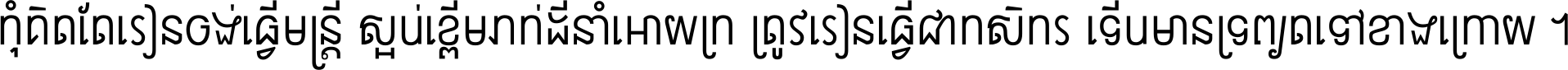 កុំ​គិត​តែ​រៀន​ចង់ធ្វើ​មន្ត្រី ស្អប់​ខ្ពើម​ភក់ដី​នាំអោយ​ក្រ ត្រូវ​រៀន​ធ្វើ​ជា​កសិករ ទើប​មានទ្រព្យ​ត​ទៅ​ខាង​ក្រោយ ។