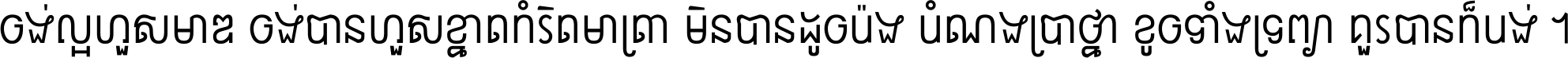 ចង់​ល្អ​ហួស​មាឌ ចង់​បាន​ហួស​ខ្នាត​កំរិត​មាត្រា មិន​បាន​ដូច​ប៉ង បំណង​ប្រាថ្នា ខូច​ទាំងទ្រព្យា គួរ​បាន​ក៏បង់ ។