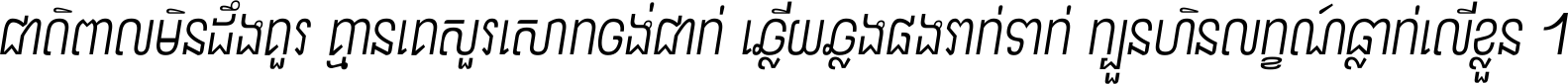 ជាតិ​ពាល​មិន​ដឹង​គួរ គ្មាន​គេ​សួរ​សោក​ចង់​ជាក់ ឆ្លើយ​ឆ្លង​ផង​រាក់​ទាក់​ ក្បួន​ហិន​លក្ខណ៍​ធ្លាក់​លើ​ខ្លួន ។