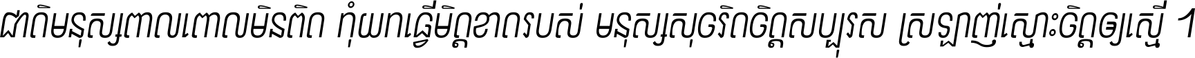 ជាតិ​មនុស្ស​ពាល​ពោល​មិន​ពិត កុំ​យក​ធ្វើ​មិត្ត​ខាត​របស់ មនុស្ស​សុចរិត​ចិត្ត​សប្បុរស ស្រឡាញ់​ស្មោះ​ចិត្ត​ឲ្យ​ស្មើ ។