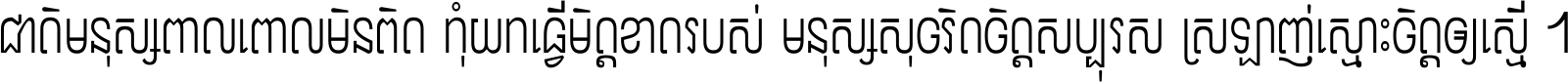 ជាតិ​មនុស្ស​ពាល​ពោល​មិន​ពិត កុំ​យក​ធ្វើ​មិត្ត​ខាត​របស់ មនុស្ស​សុចរិត​ចិត្ត​សប្បុរស ស្រឡាញ់​ស្មោះ​ចិត្ត​ឲ្យ​ស្មើ ។