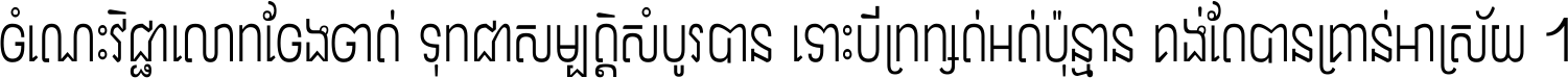 ចំណេះ​វិជ្ជា​លោក​ចែង​ចាត់ ទុក​ជា​សម្បត្តិ​សំបូរ​បាន ទោះ​បី​ក្រក្សត់​អត់​ប៉ុន្មាន គង់​តែ​បាន​គ្រាន់​អាស្រ័យ ។