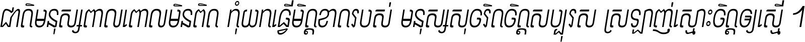 ជាតិ​មនុស្ស​ពាល​ពោល​មិន​ពិត កុំ​យក​ធ្វើ​មិត្ត​ខាត​របស់ មនុស្ស​សុចរិត​ចិត្ត​សប្បុរស ស្រឡាញ់​ស្មោះ​ចិត្ត​ឲ្យ​ស្មើ ។