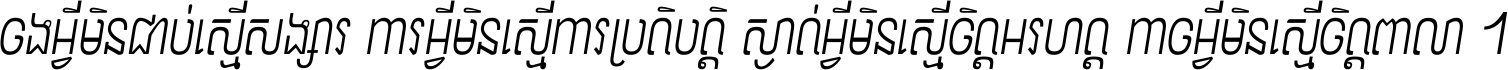 ចង​អ្វី​មិន​ជាប់​ស្មើ​សង្សារ ការ​អ្វី​មិន​ស្មើ​ការ​ប្រតិបត្តិ ស្ងាត់​អ្វី​មិន​ស្មើ​​ចិត្ត​អរហត្ត​ កាច​អ្វី​មិន​ស្មើ​ចិត្ត​ពាលា ។