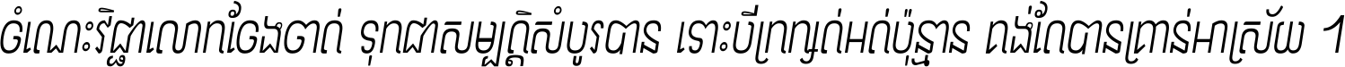 ចំណេះ​វិជ្ជា​លោក​ចែង​ចាត់ ទុក​ជា​សម្បត្តិ​សំបូរ​បាន ទោះ​បី​ក្រក្សត់​អត់​ប៉ុន្មាន គង់​តែ​បាន​គ្រាន់​អាស្រ័យ ។