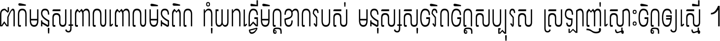 ជាតិ​មនុស្ស​ពាល​ពោល​មិន​ពិត កុំ​យក​ធ្វើ​មិត្ត​ខាត​របស់ មនុស្ស​សុចរិត​ចិត្ត​សប្បុរស ស្រឡាញ់​ស្មោះ​ចិត្ត​ឲ្យ​ស្មើ ។