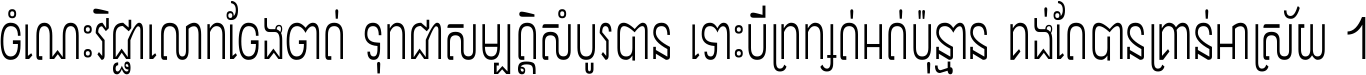ចំណេះ​វិជ្ជា​លោក​ចែង​ចាត់ ទុក​ជា​សម្បត្តិ​សំបូរ​បាន ទោះ​បី​ក្រក្សត់​អត់​ប៉ុន្មាន គង់​តែ​បាន​គ្រាន់​អាស្រ័យ ។
