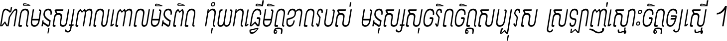 ជាតិ​មនុស្ស​ពាល​ពោល​មិន​ពិត កុំ​យក​ធ្វើ​មិត្ត​ខាត​របស់ មនុស្ស​សុចរិត​ចិត្ត​សប្បុរស ស្រឡាញ់​ស្មោះ​ចិត្ត​ឲ្យ​ស្មើ ។