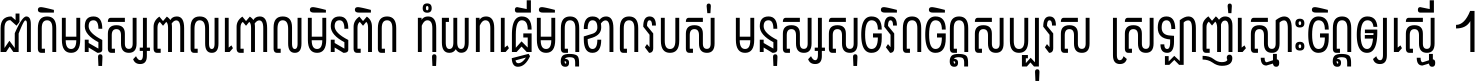 ជាតិ​មនុស្ស​ពាល​ពោល​មិន​ពិត កុំ​យក​ធ្វើ​មិត្ត​ខាត​របស់ មនុស្ស​សុចរិត​ចិត្ត​សប្បុរស ស្រឡាញ់​ស្មោះ​ចិត្ត​ឲ្យ​ស្មើ ។