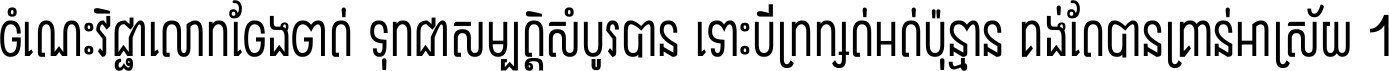 ចំណេះ​វិជ្ជា​លោក​ចែង​ចាត់ ទុក​ជា​សម្បត្តិ​សំបូរ​បាន ទោះ​បី​ក្រក្សត់​អត់​ប៉ុន្មាន គង់​តែ​បាន​គ្រាន់​អាស្រ័យ ។