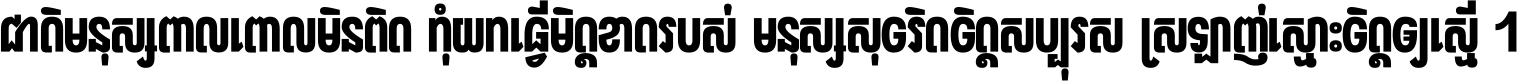 ជាតិ​មនុស្ស​ពាល​ពោល​មិន​ពិត កុំ​យក​ធ្វើ​មិត្ត​ខាត​របស់ មនុស្ស​សុចរិត​ចិត្ត​សប្បុរស ស្រឡាញ់​ស្មោះ​ចិត្ត​ឲ្យ​ស្មើ ។