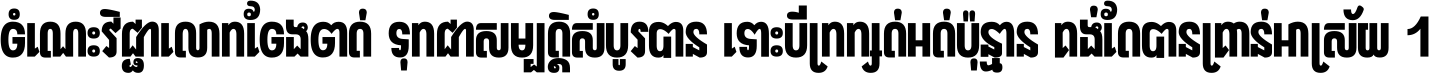 ចំណេះ​វិជ្ជា​លោក​ចែង​ចាត់ ទុក​ជា​សម្បត្តិ​សំបូរ​បាន ទោះ​បី​ក្រក្សត់​អត់​ប៉ុន្មាន គង់​តែ​បាន​គ្រាន់​អាស្រ័យ ។