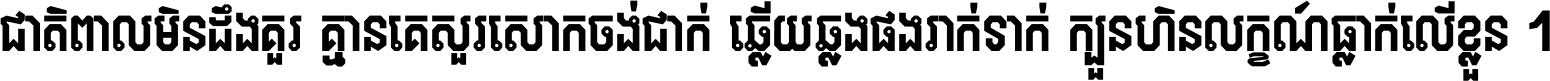 ជាតិ​ពាល​មិន​ដឹង​គួរ គ្មាន​គេ​សួរ​សោក​ចង់​ជាក់ ឆ្លើយ​ឆ្លង​ផង​រាក់​ទាក់​ ក្បួន​ហិន​លក្ខណ៍​ធ្លាក់​លើ​ខ្លួន ។