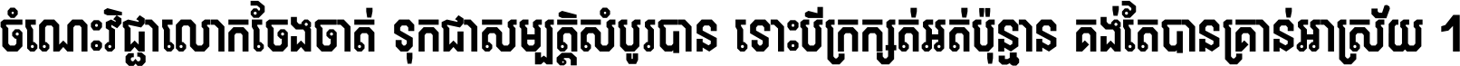 ចំណេះ​វិជ្ជា​លោក​ចែង​ចាត់ ទុក​ជា​សម្បត្តិ​សំបូរ​បាន ទោះ​បី​ក្រក្សត់​អត់​ប៉ុន្មាន គង់​តែ​បាន​គ្រាន់​អាស្រ័យ ។
