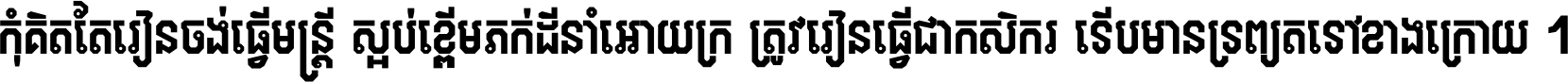 កុំ​គិត​តែ​រៀន​ចង់ធ្វើ​មន្ត្រី ស្អប់​ខ្ពើម​ភក់ដី​នាំអោយ​ក្រ ត្រូវ​រៀន​ធ្វើ​ជា​កសិករ ទើប​មានទ្រព្យ​ត​ទៅ​ខាង​ក្រោយ ។