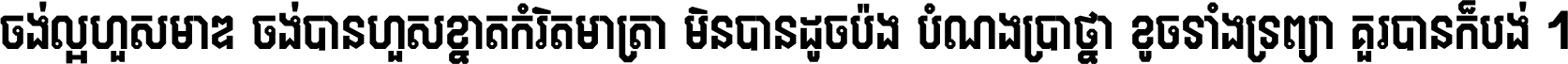 ចង់​ល្អ​ហួស​មាឌ ចង់​បាន​ហួស​ខ្នាត​កំរិត​មាត្រា មិន​បាន​ដូច​ប៉ង បំណង​ប្រាថ្នា ខូច​ទាំងទ្រព្យា គួរ​បាន​ក៏បង់ ។