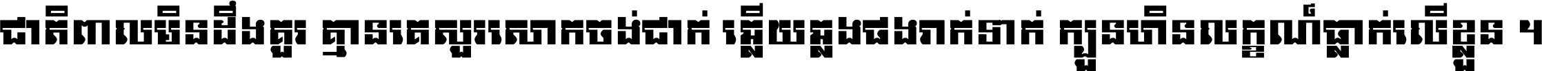 ជាតិ​ពាល​មិន​ដឹង​គួរ គ្មាន​គេ​សួរ​សោក​ចង់​ជាក់ ឆ្លើយ​ឆ្លង​ផង​រាក់​ទាក់​ ក្បួន​ហិន​លក្ខណ៍​ធ្លាក់​លើ​ខ្លួន ។