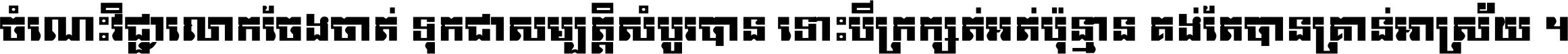 ចំណេះ​វិជ្ជា​លោក​ចែង​ចាត់ ទុក​ជា​សម្បត្តិ​សំបូរ​បាន ទោះ​បី​ក្រក្សត់​អត់​ប៉ុន្មាន គង់​តែ​បាន​គ្រាន់​អាស្រ័យ ។
