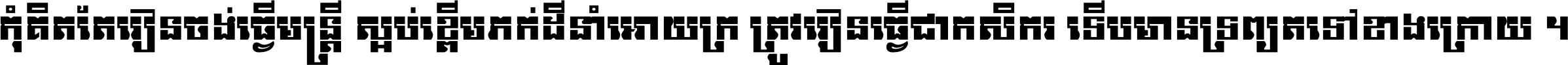 កុំ​គិត​តែ​រៀន​ចង់ធ្វើ​មន្ត្រី ស្អប់​ខ្ពើម​ភក់ដី​នាំអោយ​ក្រ ត្រូវ​រៀន​ធ្វើ​ជា​កសិករ ទើប​មានទ្រព្យ​ត​ទៅ​ខាង​ក្រោយ ។