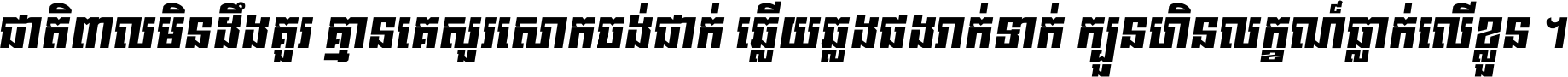 ជាតិ​ពាល​មិន​ដឹង​គួរ គ្មាន​គេ​សួរ​សោក​ចង់​ជាក់ ឆ្លើយ​ឆ្លង​ផង​រាក់​ទាក់​ ក្បួន​ហិន​លក្ខណ៍​ធ្លាក់​លើ​ខ្លួន ។