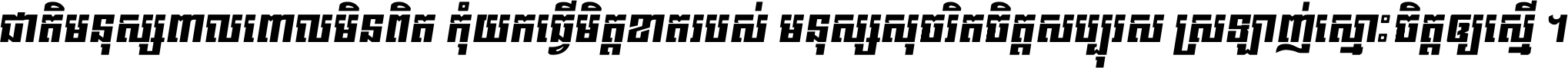 ជាតិ​មនុស្ស​ពាល​ពោល​មិន​ពិត កុំ​យក​ធ្វើ​មិត្ត​ខាត​របស់ មនុស្ស​សុចរិត​ចិត្ត​សប្បុរស ស្រឡាញ់​ស្មោះ​ចិត្ត​ឲ្យ​ស្មើ ។
