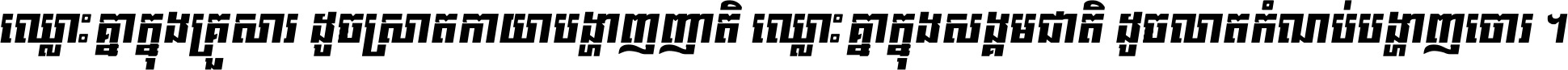 ឈ្លោះ​គ្នា​ក្នុង​គ្រួសារ ដូច​ស្រាត​កាយា​បង្ហាញ​ញាតិ ឈ្លោះគ្នាក្នុង​សង្គមជាតិ ដូច​លាត​កំណប់​បង្ហាញ​ចោរ ។