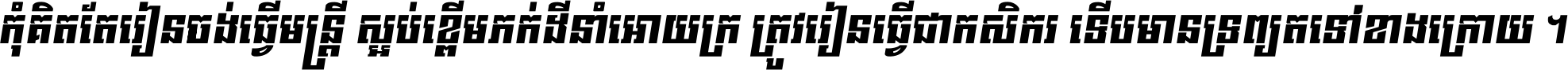 កុំ​គិត​តែ​រៀន​ចង់ធ្វើ​មន្ត្រី ស្អប់​ខ្ពើម​ភក់ដី​នាំអោយ​ក្រ ត្រូវ​រៀន​ធ្វើ​ជា​កសិករ ទើប​មានទ្រព្យ​ត​ទៅ​ខាង​ក្រោយ ។