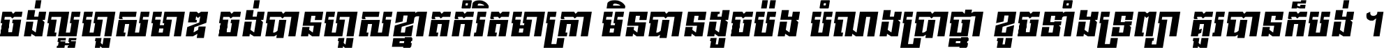ចង់​ល្អ​ហួស​មាឌ ចង់​បាន​ហួស​ខ្នាត​កំរិត​មាត្រា មិន​បាន​ដូច​ប៉ង បំណង​ប្រាថ្នា ខូច​ទាំងទ្រព្យា គួរ​បាន​ក៏បង់ ។