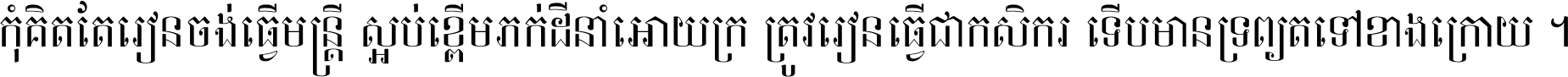 កុំ​គិត​តែ​រៀន​ចង់ធ្វើ​មន្ត្រី ស្អប់​ខ្ពើម​ភក់ដី​នាំអោយ​ក្រ ត្រូវ​រៀន​ធ្វើ​ជា​កសិករ ទើប​មានទ្រព្យ​ត​ទៅ​ខាង​ក្រោយ ។