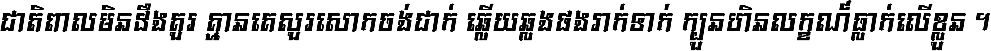 ជាតិ​ពាល​មិន​ដឹង​គួរ គ្មាន​គេ​សួរ​សោក​ចង់​ជាក់ ឆ្លើយ​ឆ្លង​ផង​រាក់​ទាក់​ ក្បួន​ហិន​លក្ខណ៍​ធ្លាក់​លើ​ខ្លួន ។