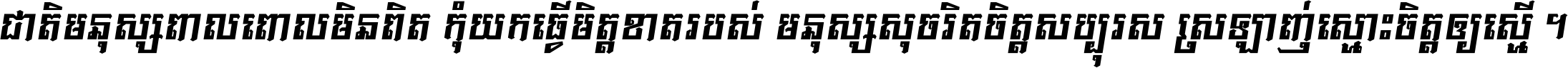 ជាតិ​មនុស្ស​ពាល​ពោល​មិន​ពិត កុំ​យក​ធ្វើ​មិត្ត​ខាត​របស់ មនុស្ស​សុចរិត​ចិត្ត​សប្បុរស ស្រឡាញ់​ស្មោះ​ចិត្ត​ឲ្យ​ស្មើ ។