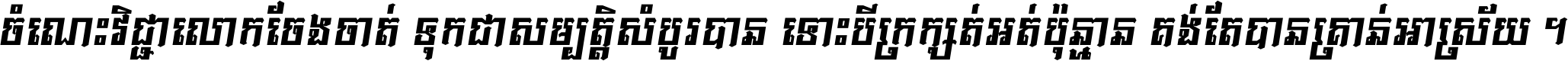 ចំណេះ​វិជ្ជា​លោក​ចែង​ចាត់ ទុក​ជា​សម្បត្តិ​សំបូរ​បាន ទោះ​បី​ក្រក្សត់​អត់​ប៉ុន្មាន គង់​តែ​បាន​គ្រាន់​អាស្រ័យ ។