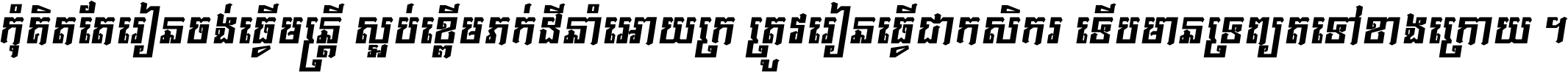 កុំ​គិត​តែ​រៀន​ចង់ធ្វើ​មន្ត្រី ស្អប់​ខ្ពើម​ភក់ដី​នាំអោយ​ក្រ ត្រូវ​រៀន​ធ្វើ​ជា​កសិករ ទើប​មានទ្រព្យ​ត​ទៅ​ខាង​ក្រោយ ។