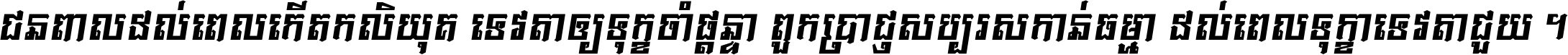 ជនពាល​ដល់​ពេល​កើត​កលិយុគ ទេវតា​ឲ្យ​ទុក្ខ​ចាំ​ផ្ដន្ទា ពួក​ប្រាជ្ញ​សប្បរស​កាន់​ធម្មា ដល់​ពេល​ទុក្ខា​ទេវតា​ជួយ ។