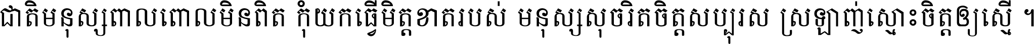 ជាតិ​មនុស្ស​ពាល​ពោល​មិន​ពិត កុំ​យក​ធ្វើ​មិត្ត​ខាត​របស់ មនុស្ស​សុចរិត​ចិត្ត​សប្បុរស ស្រឡាញ់​ស្មោះ​ចិត្ត​ឲ្យ​ស្មើ ។