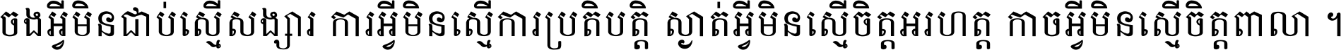 ចង​អ្វី​មិន​ជាប់​ស្មើ​សង្សារ ការ​អ្វី​មិន​ស្មើ​ការ​ប្រតិបត្តិ ស្ងាត់​អ្វី​មិន​ស្មើ​​ចិត្ត​អរហត្ត​ កាច​អ្វី​មិន​ស្មើ​ចិត្ត​ពាលា ។