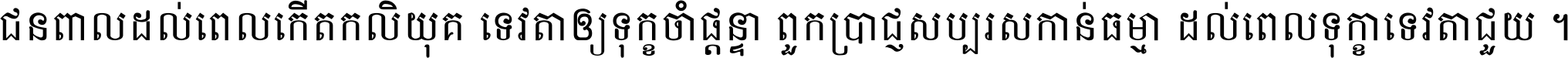ជនពាល​ដល់​ពេល​កើត​កលិយុគ ទេវតា​ឲ្យ​ទុក្ខ​ចាំ​ផ្ដន្ទា ពួក​ប្រាជ្ញ​សប្បរស​កាន់​ធម្មា ដល់​ពេល​ទុក្ខា​ទេវតា​ជួយ ។