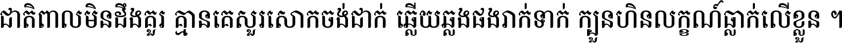 ជាតិ​ពាល​មិន​ដឹង​គួរ គ្មាន​គេ​សួរ​សោក​ចង់​ជាក់ ឆ្លើយ​ឆ្លង​ផង​រាក់​ទាក់​ ក្បួន​ហិន​លក្ខណ៍​ធ្លាក់​លើ​ខ្លួន ។