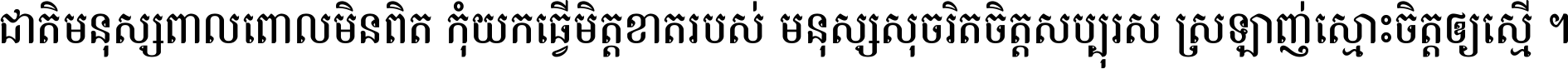 ជាតិ​មនុស្ស​ពាល​ពោល​មិន​ពិត កុំ​យក​ធ្វើ​មិត្ត​ខាត​របស់ មនុស្ស​សុចរិត​ចិត្ត​សប្បុរស ស្រឡាញ់​ស្មោះ​ចិត្ត​ឲ្យ​ស្មើ ។