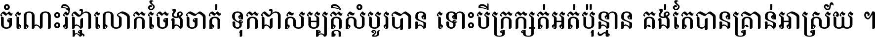 ចំណេះ​វិជ្ជា​លោក​ចែង​ចាត់ ទុក​ជា​សម្បត្តិ​សំបូរ​បាន ទោះ​បី​ក្រក្សត់​អត់​ប៉ុន្មាន គង់​តែ​បាន​គ្រាន់​អាស្រ័យ ។